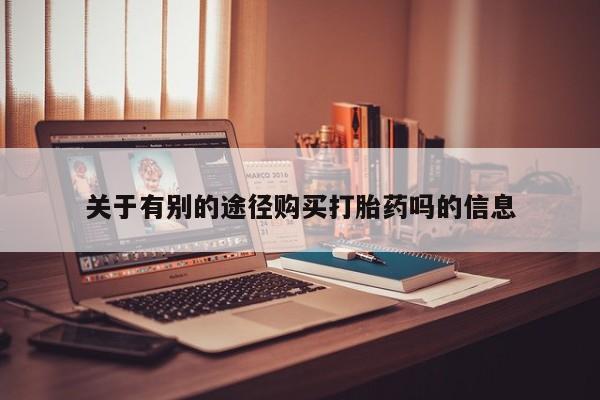 米非司酮片在线购微信关于有别的途径购买打胎药吗的信息
