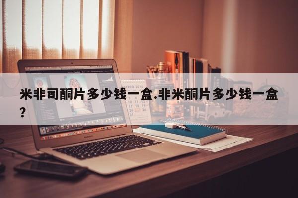 米非司酮片在线购微信米非司酮片多少钱一盒.非米酮片多少钱一盒？
