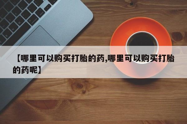 米非司酮片在线购微信【哪里可以购买打胎的药,哪里可以购买打胎的药呢】