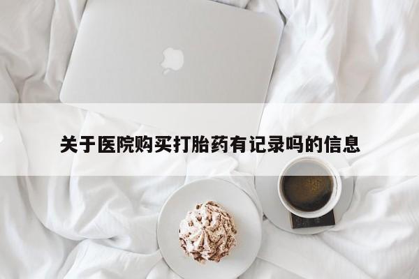 米非司酮片在线购微信关于医院购买打胎药有记录吗的信息