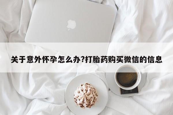 米非司酮片在线购微信关于意外怀孕怎么办?打胎药购买微信的信息