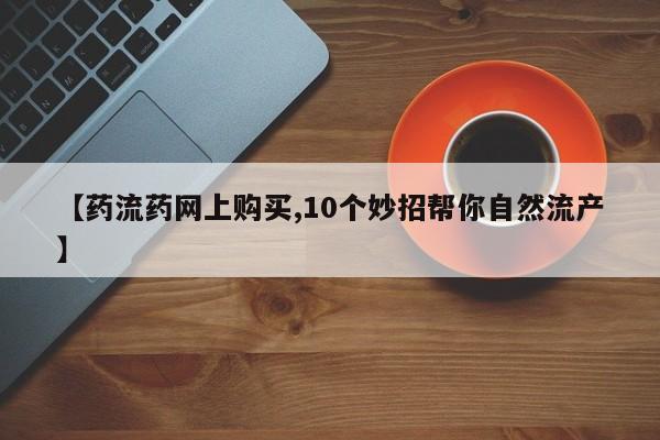 米非司酮片在线购微信【药流药网上购买,10个妙招帮你自然流产】
