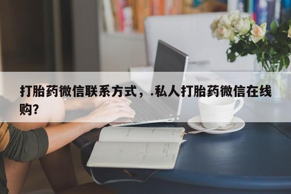 米非司酮片在线购微信打胎药微信联系方式，.私人打胎药微信在线购？