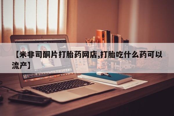 米非司酮片在线购微信【米非司酮片打胎药网店,打胎吃什么药可以流产】