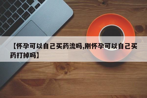米非司酮片在线购微信【怀孕可以自己买药流吗,刚怀孕可以自己买药打掉吗】
